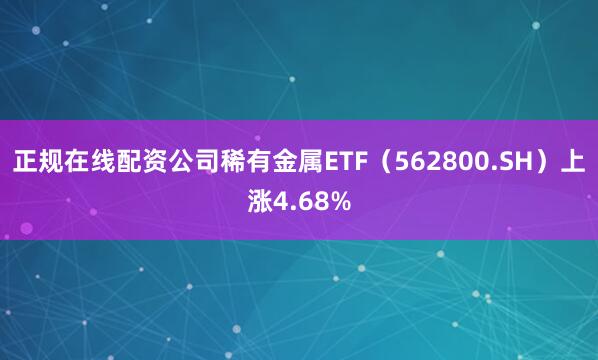 正规在线配资公司稀有金属ETF(562800.SH)上涨4.68%