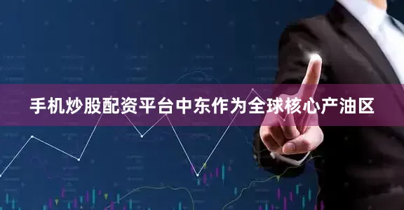 手机炒股配资平台中东作为全球核心产油区