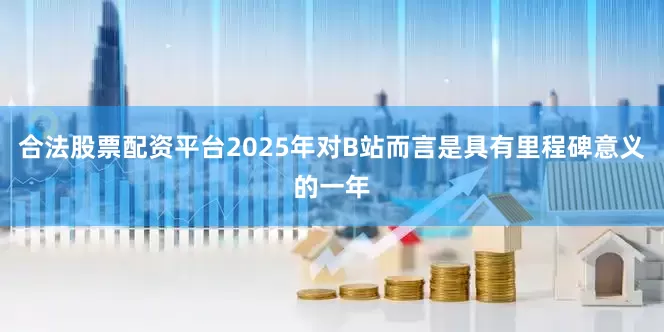 合法股票配资平台2025年对B站而言是具有里程碑意义的一年