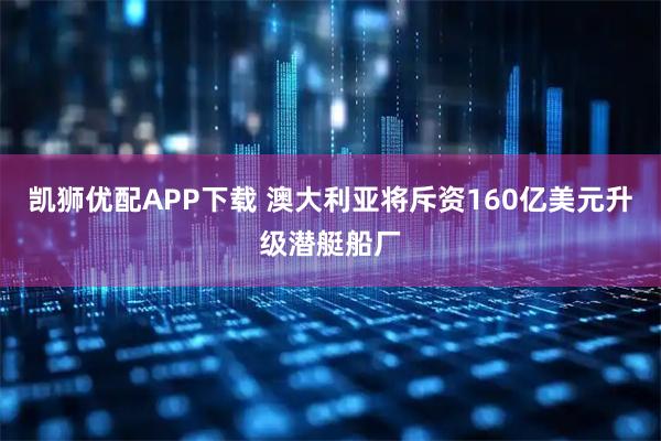 凯狮优配APP下载 澳大利亚将斥资160亿美元升级潜艇船厂