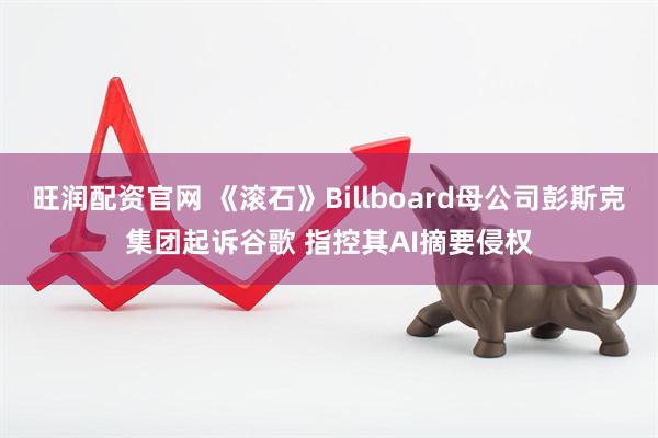 旺润配资官网 《滚石》Billboard母公司彭斯克集团起诉谷歌 指控其AI摘要侵权