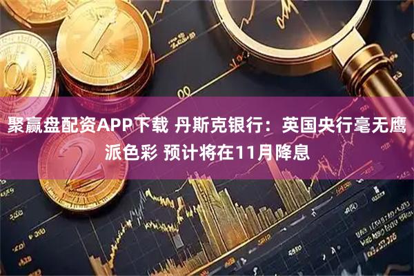 聚赢盘配资APP下载 丹斯克银行：英国央行毫无鹰派色彩 预计将在11月降息