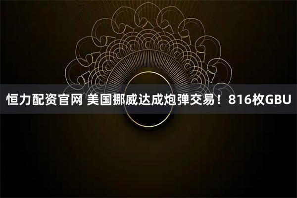 恒力配资官网 美国挪威达成炮弹交易！816枚GBU