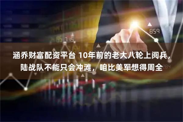 涵乔财富配资平台 10年前的老大八轮上阅兵，陆战队不能只会冲滩，咱比美军想得周全