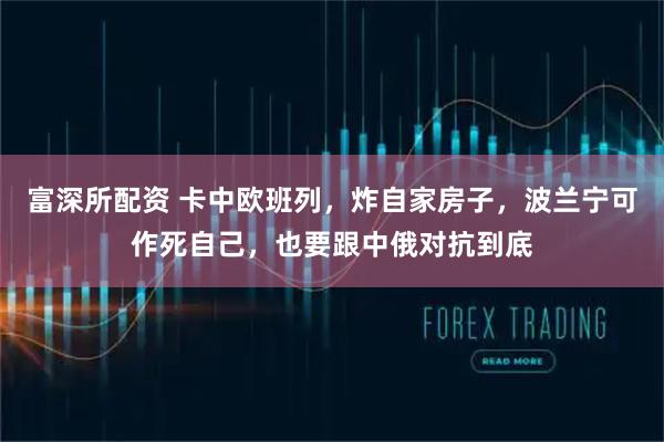 富深所配资 卡中欧班列，炸自家房子，波兰宁可作死自己，也要跟中俄对抗到底