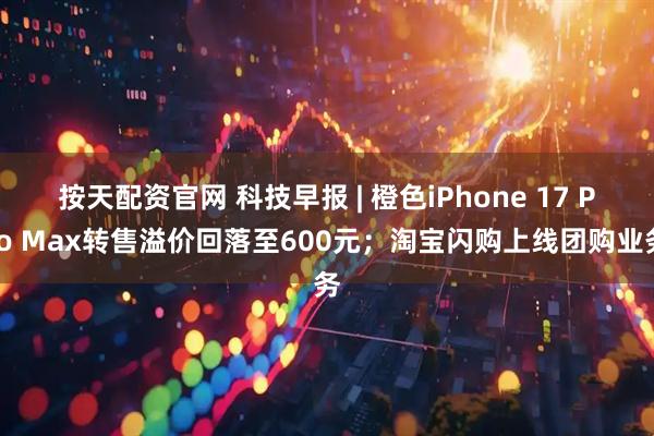 按天配资官网 科技早报 | 橙色iPhone 17 Pro Max转售溢价回落至600元；淘宝闪购上线团购业务