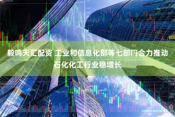 毅鸣天汇配资 工业和信息化部等七部门合力推动石化化工行业稳增长