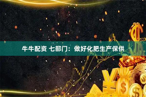 牛牛配资 七部门：做好化肥生产保供