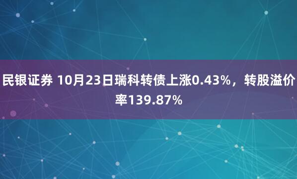民银证券 10月23日瑞科转债上涨0.43%，转股溢价率139.87%
