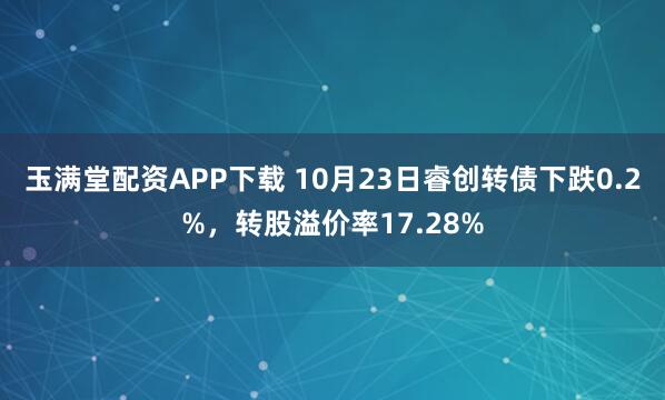 玉满堂配资APP下载 10月23日睿创转债下跌0.2%，转股溢价率17.28%