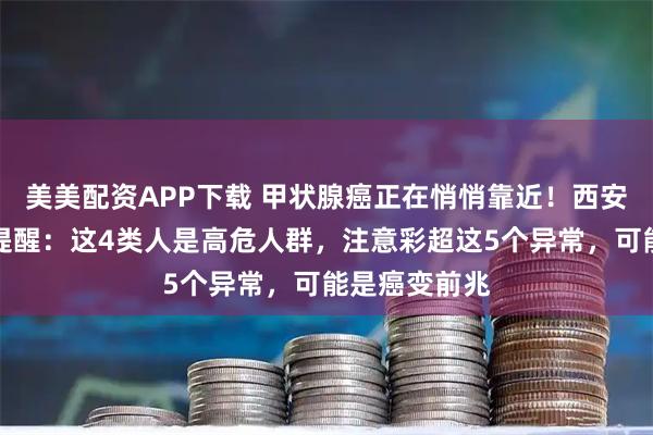 美美配资APP下载 甲状腺癌正在悄悄靠近！西安甲康张新亮提醒：这4类人是高危人群，注意彩超这5个异常，可能是癌变前兆
