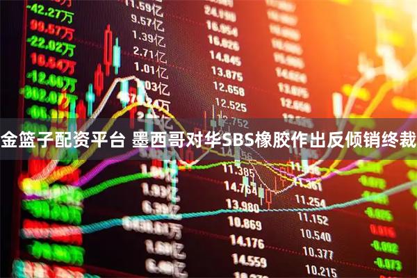 金篮子配资平台 墨西哥对华SBS橡胶作出反倾销终裁